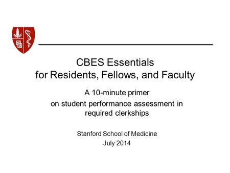 CBES Essentials for Residents, Fellows, and Faculty A 10-minute primer on student performance assessment in required clerkships Stanford School of Medicine.