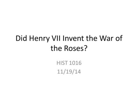 Did Henry VII Invent the War of the Roses? HIST 1016 11/19/14.