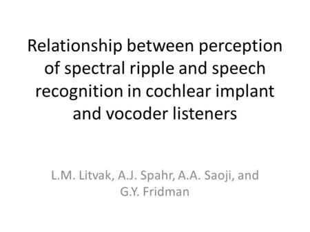Relationship between perception of spectral ripple and speech recognition in cochlear implant and vocoder listeners L.M. Litvak, A.J. Spahr, A.A. Saoji,