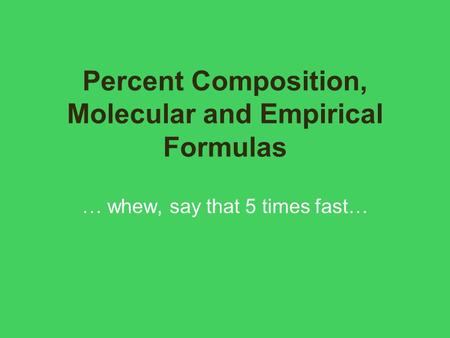 Percent Composition, Molecular and Empirical Formulas … whew, say that 5 times fast…