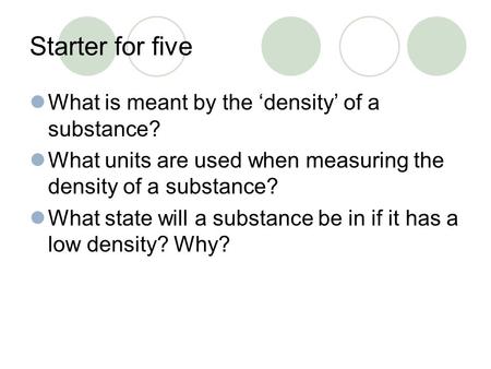 Starter for five What is meant by the ‘density’ of a substance? What units are used when measuring the density of a substance? What state will a substance.