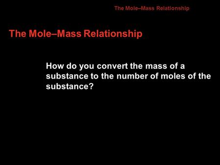 The Mole–Mass Relationship How do you convert the mass of a substance to the number of moles of the substance? 10.2.