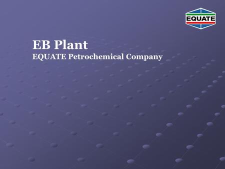 EB Plant EQUATE Petrochemical Company. Agenda EB Unit Description EB Plant Overview -Basic chemistry -Basic chemistry -Design of EB plant -Design of EB.