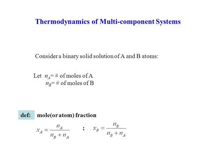 Thermodynamics of Multi-component Systems Consider a binary solid solution of A and B atoms: Let n A = # of moles of A n B = # of moles of B def:mole(or.