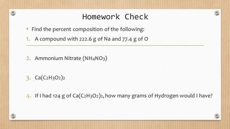 Homework Check Find the percent composition of the following: 1. A compound with 222.6 g of Na and 77.4 g of O 2. Ammonium Nitrate (NH 4 NO 3 ) 3. Ca(C.
