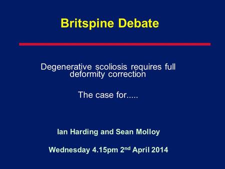 Britspine Debate Degenerative scoliosis requires full deformity correction The case for..... Ian Harding and Sean Molloy Wednesday 4.15pm 2 nd April 2014.