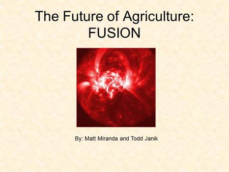 The Future of Agriculture: FUSION By: Matt Miranda and Todd Janik.