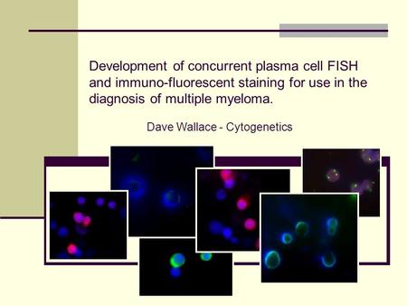 Development of concurrent plasma cell FISH and immuno-fluorescent staining for use in the diagnosis of multiple myeloma. Dave Wallace - Cytogenetics.