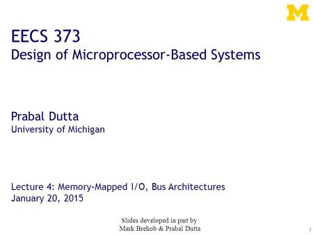 1 EECS 373 Design of Microprocessor-Based Systems Prabal Dutta University of Michigan Lecture 4: Memory-Mapped I/O, Bus Architectures January 20, 2015.