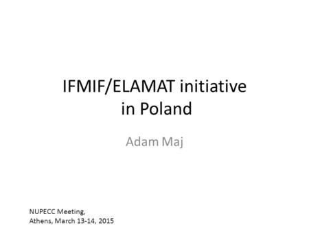IFMIF/ELAMAT initiative in Poland Adam Maj NUPECC Meeting, Athens, March 13-14, 2015.