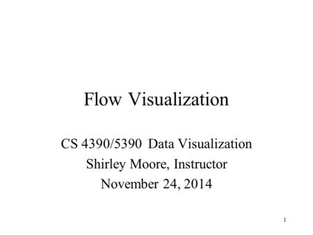Flow Visualization CS 4390/5390 Data Visualization Shirley Moore, Instructor November 24, 2014 1.