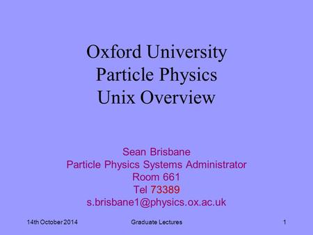 14th October 2014Graduate Lectures1 Oxford University Particle Physics Unix Overview Sean Brisbane Particle Physics Systems Administrator Room 661 Tel.