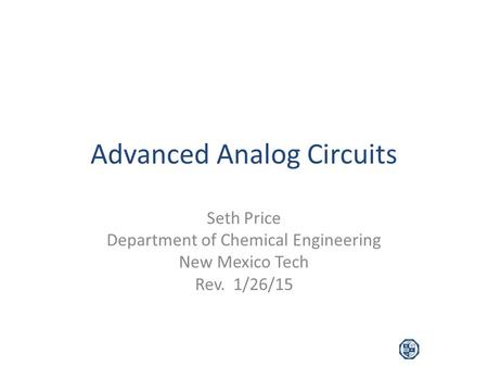 Advanced Analog Circuits Seth Price Department of Chemical Engineering New Mexico Tech Rev. 1/26/15.