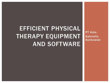 PT Aide: Gabriella Kulikowski EFFICIENT PHYSICAL THERAPY EQUIPMENT AND SOFTWARE.