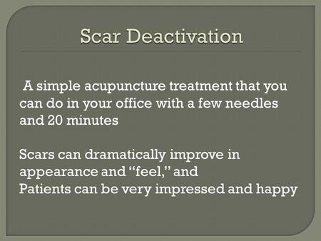 A simple acupuncture treatment that you can do in your office with a few needles and 20 minutes Scars can dramatically improve in appearance and “feel,”