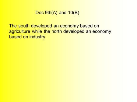 Dec 9th(A) and 10(B) The south developed an economy based on agriculture while the north developed an economy based on industry.