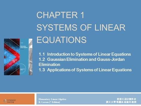 CHAPTER 1 SYSTEMS OF LINEAR EQUATIONS Elementary Linear Algebra 投影片設計製作者 R. Larson (7 Edition) 淡江大學 電機系 翁慶昌 教授 1.1 Introduction to Systems of Linear Equations.