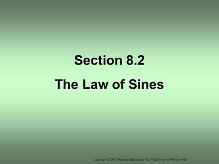 Copyright © 2012 Pearson Education, Inc. Publishing as Prentice Hall. Section 8.2 The Law of Sines.