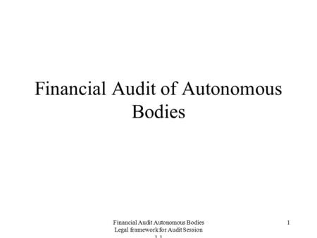 Financial Audit Autonomous Bodies Legal framework for Audit Session 1.1 1 Financial Audit of Autonomous Bodies.