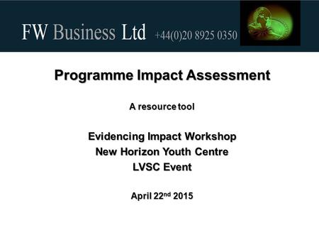 Programme Impact Assessment A resource tool Evidencing Impact Workshop New Horizon Youth Centre LVSC Event April 22 nd 2015.