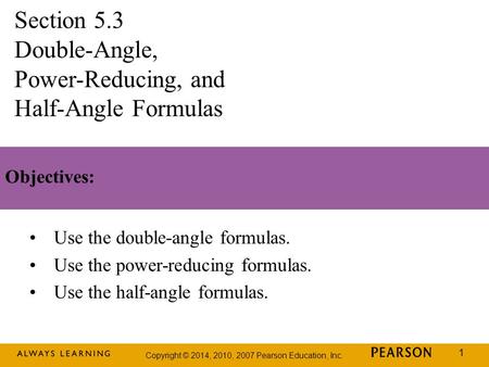 Copyright © 2014, 2010, 2007 Pearson Education, Inc. 1 Objectives: Use the double-angle formulas. Use the power-reducing formulas. Use the half-angle formulas.