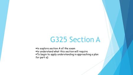 G325 Section A  to explore section A of the exam  to understand what this section will require  To begin to apply understanding in approaching a plan.