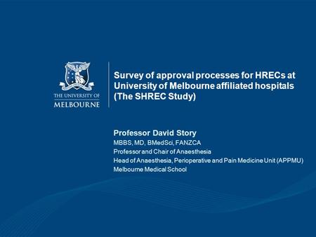 Survey of approval processes for HRECs at University of Melbourne affiliated hospitals (The SHREC Study) Professor David Story MBBS, MD, BMedSci, FANZCA.