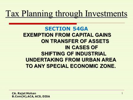 CA. Rajat Mohan B.Com(H),ACA, ACS, DISA 1 Tax Planning through Investments SECTION 54GA EXEMPTION FROM CAPITAL GAINS EXEMPTION FROM CAPITAL GAINS ON TRANSFER.