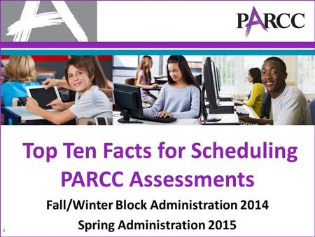 Top Ten Facts for Scheduling PARCC Assessments Fall/Winter Block Administration 2014 Spring Administration 2015 0.