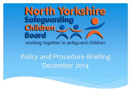Policy and Procedure Briefing December 2014.  The purpose of this briefing is to provide staff across all agencies with an update to the North Yorkshire.