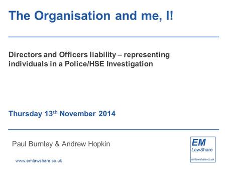 Www.emlawshare.co.uk The Organisation and me, I! Directors and Officers liability – representing individuals in a Police/HSE Investigation Thursday 13.
