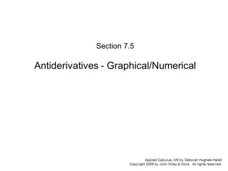 Applied Calculus, 3/E by Deborah Hughes-Hallet Copyright 2006 by John Wiley & Sons. All rights reserved. Section 7.5 Antiderivatives - Graphical/Numerical.