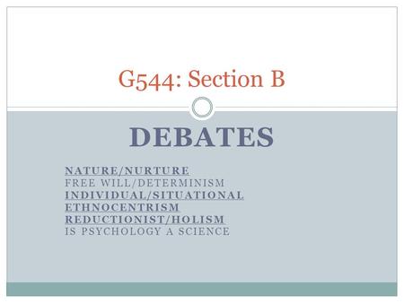 DEBATES NATURE/NURTURE FREE WILL/DETERMINISM INDIVIDUAL/SITUATIONAL ETHNOCENTRISM REDUCTIONIST/HOLISM IS PSYCHOLOGY A SCIENCE G544: Section B.