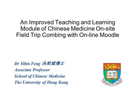 An Improved Teaching and Learning Module of Chinese Medicine On-site Field Trip Combing with On-line Moodle Dr Yibin Feng 冯奕斌博士 Associate Professor School.