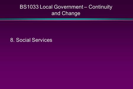 BS1033 Local Government – Continuity and Change 8. Social Services.