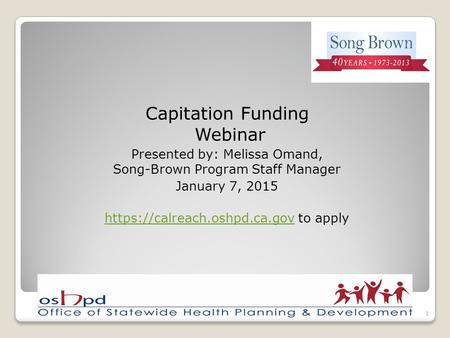 Capitation Funding Webinar Presented by: Melissa Omand, Song-Brown Program Staff Manager January 7, 2015 https://calreach.oshpd.ca.govhttps://calreach.oshpd.ca.gov.