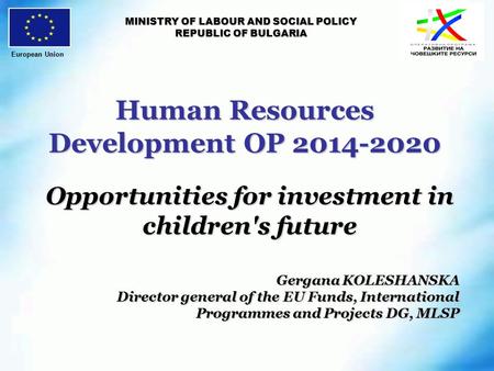 Human Resources Development OP 2014-2020 MINISTRY OF LABOUR AND SOCIAL POLICY REPUBLIC OF BULGARIA Opportunities for investment in children's future Gergana.