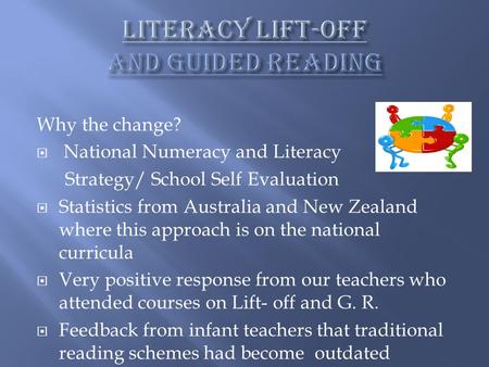 Why the change?  National Numeracy and Literacy Strategy/ School Self Evaluation  Statistics from Australia and New Zealand where this approach is on.