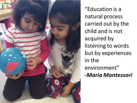 “Education is a natural process carried out by the child and is not acquired by listening to words but by experiences in the environment” -Maria Montessori.