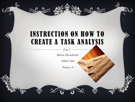 INSTRUCTION ON HOW TO CREATE A TASK ANALYSIS Krista Hendricks EDCI 560 Project 4.