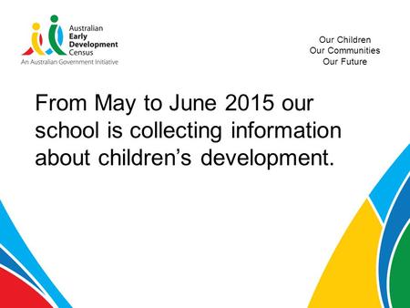 Our Children Our Communities Our Future From May to June 2015 our school is collecting information about children’s development.