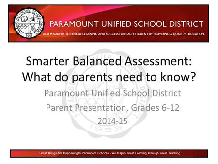 Smarter Balanced Assessment: What do parents need to know? Paramount Unified School District Parent Presentation, Grades 6-12 2014-15 Great Things Are.
