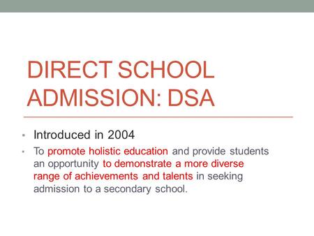 DIRECT SCHOOL ADMISSION: DSA Introduced in 2004 To promote holistic education and provide students an opportunity to demonstrate a more diverse range of.