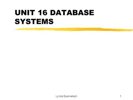 Lynda Spencelayh11 UNIT 16 DATABASE SYSTEMS. Lynda Spencelayh2 2 Principles of database systems zDatabases are everywhere colleges, dentists, supermarkets,