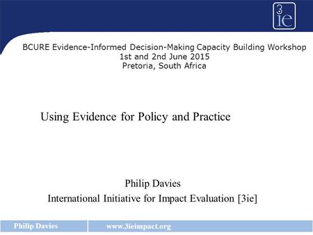 Www.3ieimpact.org Philip Davies Using Evidence for Policy and Practice Philip Davies International Initiative for Impact Evaluation [3ie] BCURE Evidence-Informed.