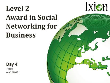 Level 2 Award in Social Networking for Business Day 4 Tutor: Alan Jarvis.