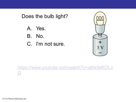 © 2013 Pearson Education, Inc. Does the bulb light? A.Yes. B.No. C.I’m not sure. https://www.youtube.com/watch?v=aIhk9eKOLz Q.