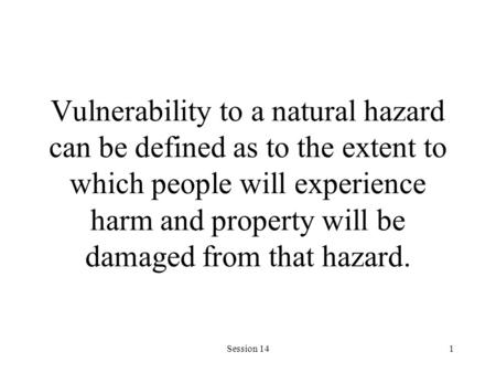 Session 141 Vulnerability to a natural hazard can be defined as to the extent to which people will experience harm and property will be damaged from that.