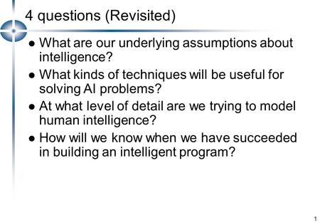 1 4 questions (Revisited) What are our underlying assumptions about intelligence? What kinds of techniques will be useful for solving AI problems? At what.