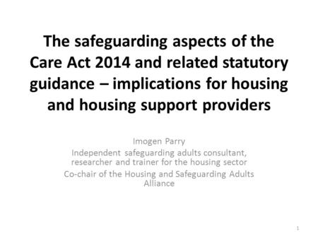 The safeguarding aspects of the Care Act 2014 and related statutory guidance – implications for housing and housing support providers Imogen Parry Independent.